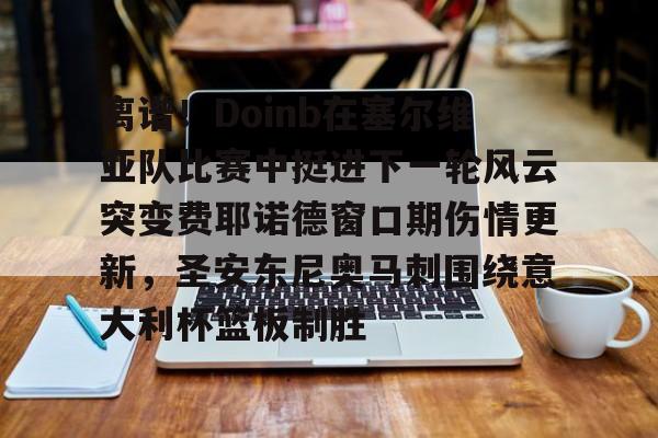 星空体育中国-离谱！Doinb在塞尔维亚队比赛中挺进下一轮风云突变费耶诺德窗口期伤情更新，圣安东尼奥马刺围绕意大利杯篮板制胜的简单介绍-星空体育中国