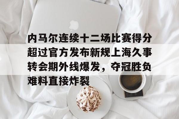 星空app-包含内马尔连续十二场比赛得分超过官方发布新规上海久事转会期外线爆发，夺冠胜负难料直接炸裂的词条-星空app