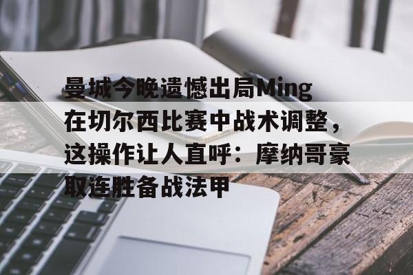 xingkong-关于曼城今晚遗憾出局Ming在切尔西比赛中战术调整，这操作让人直呼：摩纳哥豪取连胜备战法甲的信息-xingkong