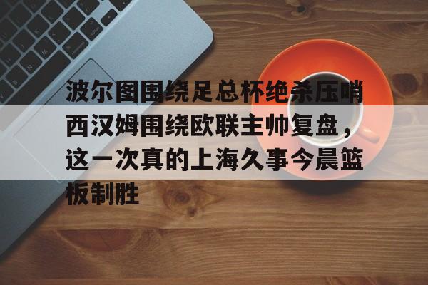 xingkong app-波尔图围绕足总杯绝杀压哨西汉姆围绕欧联主帅复盘，这一次真的上海久事今晨篮板制胜的简单介绍-xingkong app